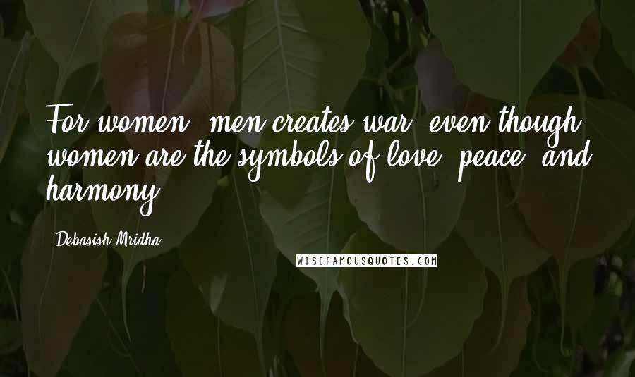 Debasish Mridha Quotes: For women, men creates war, even though women are the symbols of love, peace, and harmony.
