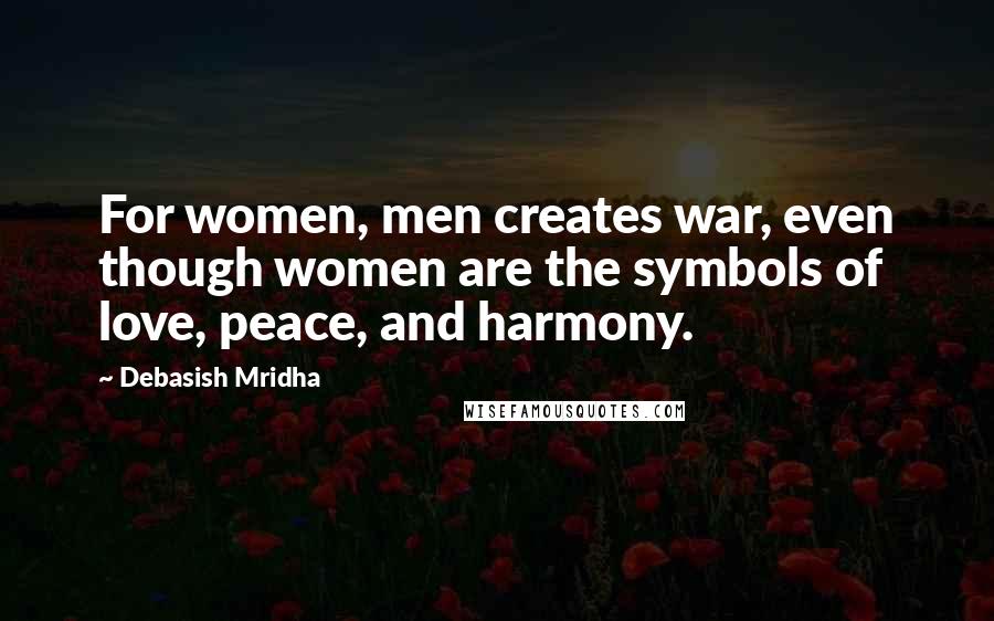Debasish Mridha Quotes: For women, men creates war, even though women are the symbols of love, peace, and harmony.