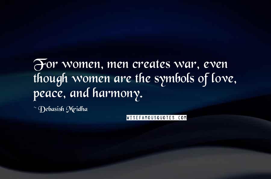 Debasish Mridha Quotes: For women, men creates war, even though women are the symbols of love, peace, and harmony.