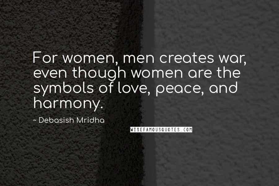 Debasish Mridha Quotes: For women, men creates war, even though women are the symbols of love, peace, and harmony.