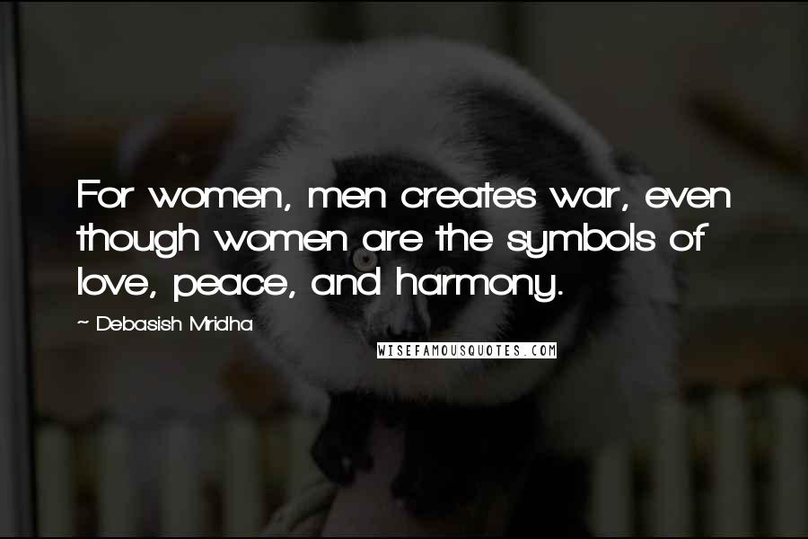Debasish Mridha Quotes: For women, men creates war, even though women are the symbols of love, peace, and harmony.