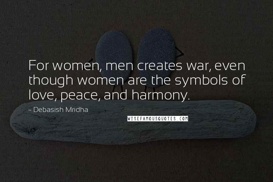 Debasish Mridha Quotes: For women, men creates war, even though women are the symbols of love, peace, and harmony.