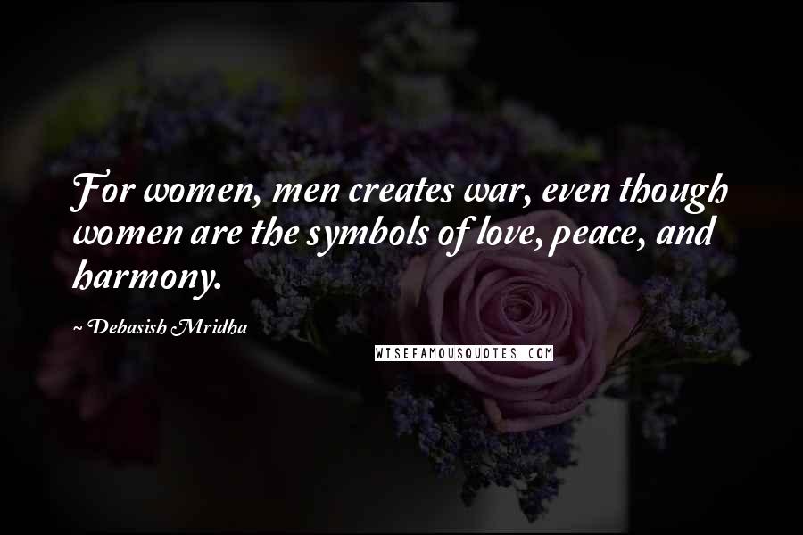 Debasish Mridha Quotes: For women, men creates war, even though women are the symbols of love, peace, and harmony.