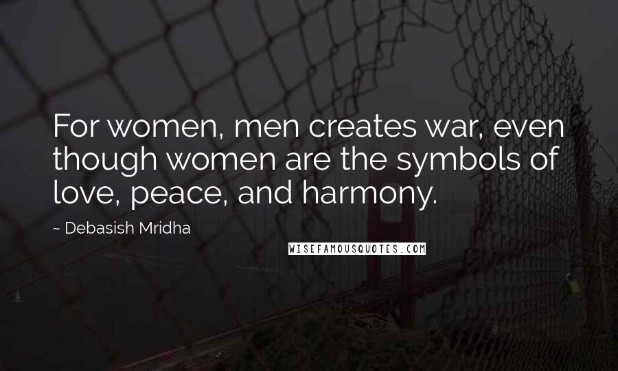 Debasish Mridha Quotes: For women, men creates war, even though women are the symbols of love, peace, and harmony.