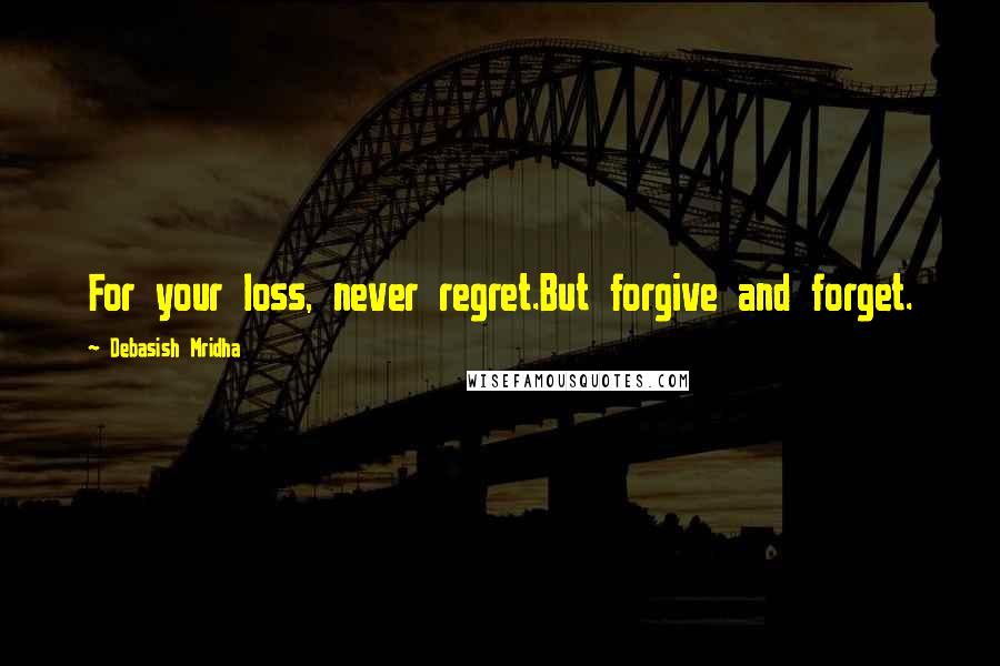 Debasish Mridha Quotes: For your loss, never regret.But forgive and forget.