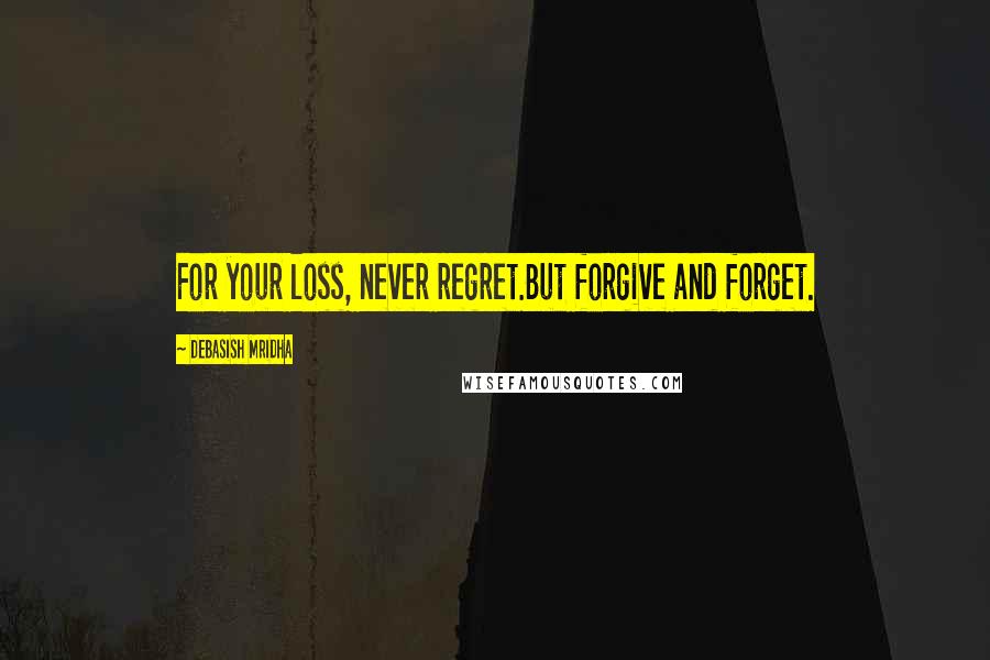 Debasish Mridha Quotes: For your loss, never regret.But forgive and forget.