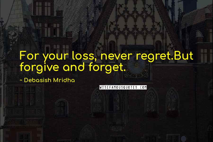 Debasish Mridha Quotes: For your loss, never regret.But forgive and forget.