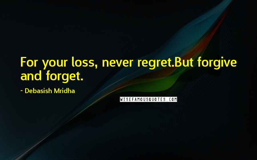 Debasish Mridha Quotes: For your loss, never regret.But forgive and forget.