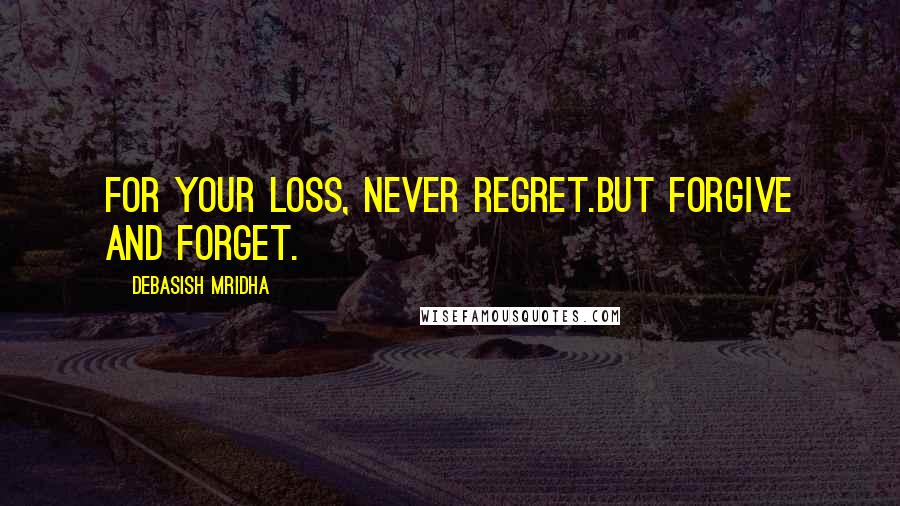 Debasish Mridha Quotes: For your loss, never regret.But forgive and forget.