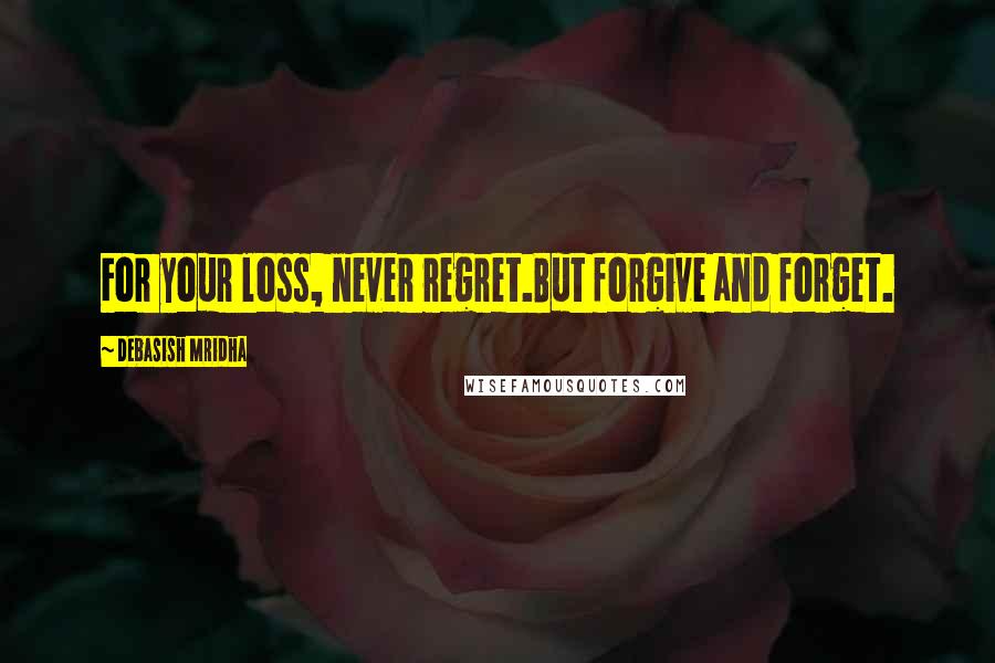 Debasish Mridha Quotes: For your loss, never regret.But forgive and forget.