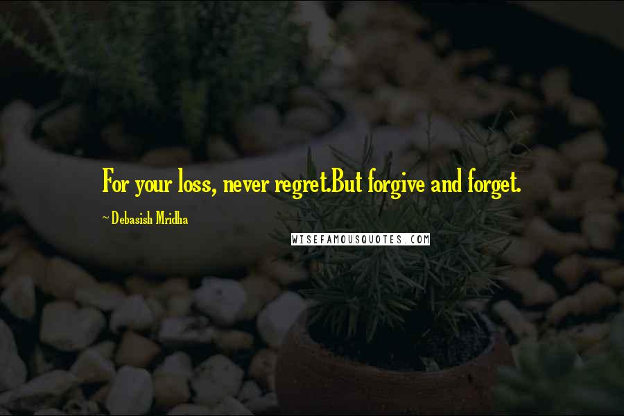 Debasish Mridha Quotes: For your loss, never regret.But forgive and forget.