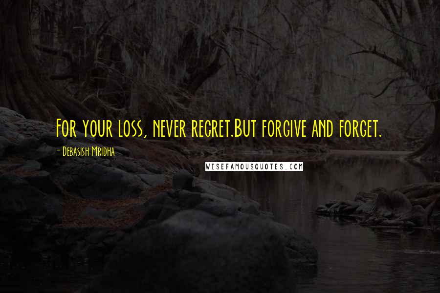 Debasish Mridha Quotes: For your loss, never regret.But forgive and forget.