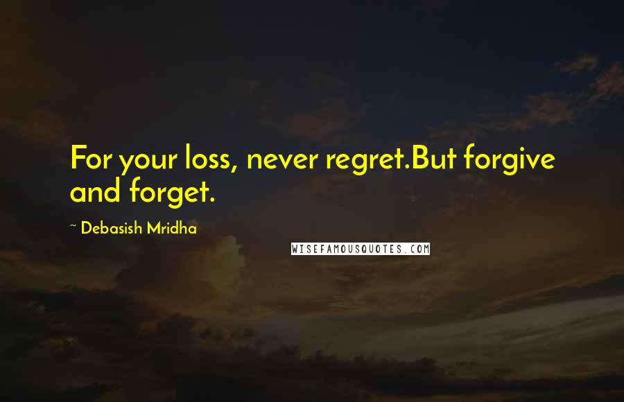 Debasish Mridha Quotes: For your loss, never regret.But forgive and forget.