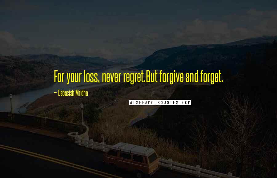 Debasish Mridha Quotes: For your loss, never regret.But forgive and forget.