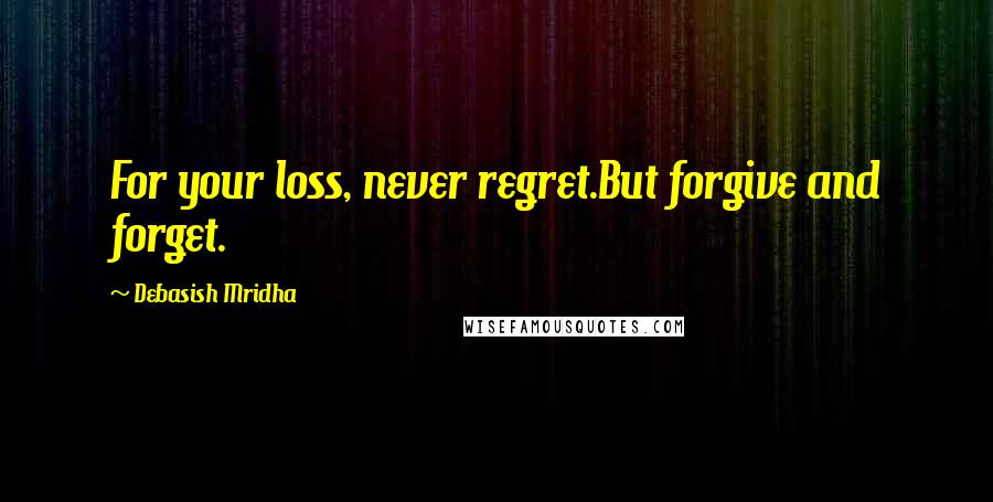 Debasish Mridha Quotes: For your loss, never regret.But forgive and forget.