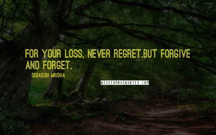 Debasish Mridha Quotes: For your loss, never regret.But forgive and forget.