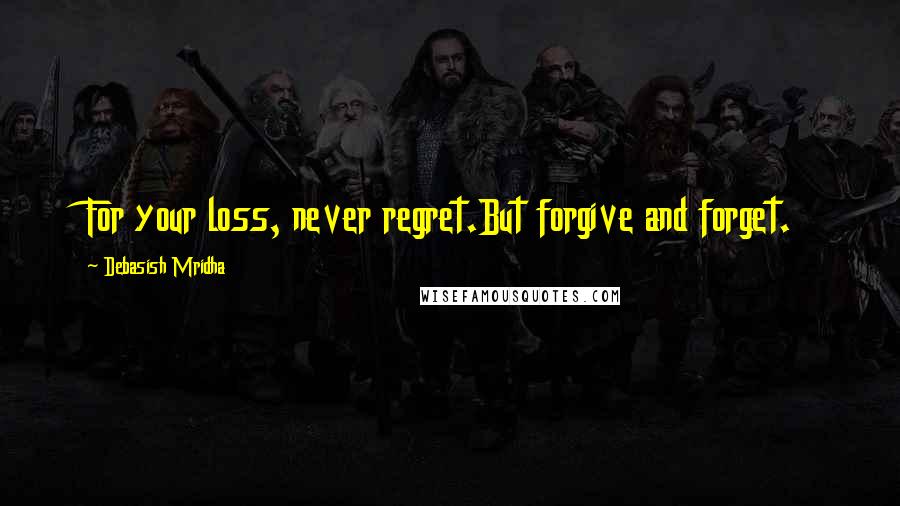 Debasish Mridha Quotes: For your loss, never regret.But forgive and forget.