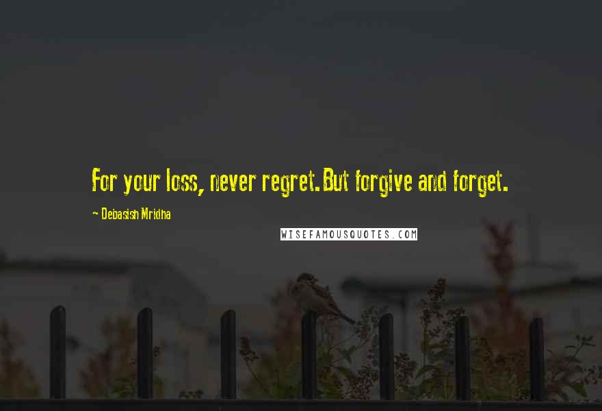 Debasish Mridha Quotes: For your loss, never regret.But forgive and forget.