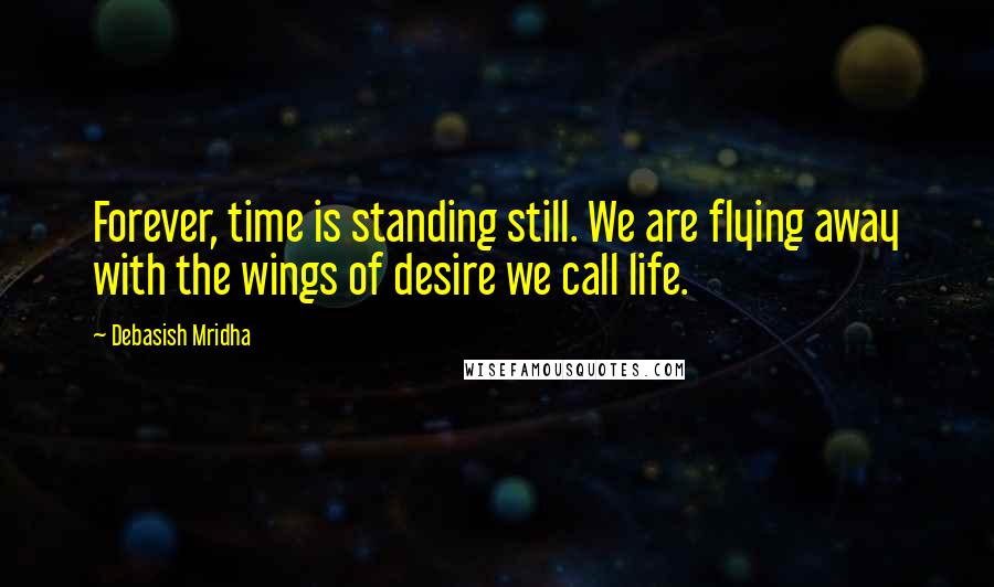 Debasish Mridha Quotes: Forever, time is standing still. We are flying away with the wings of desire we call life.