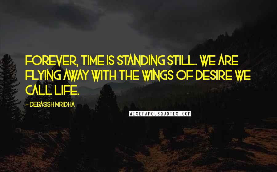 Debasish Mridha Quotes: Forever, time is standing still. We are flying away with the wings of desire we call life.