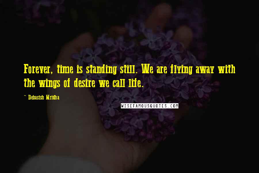 Debasish Mridha Quotes: Forever, time is standing still. We are flying away with the wings of desire we call life.