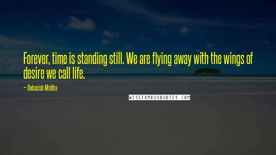 Debasish Mridha Quotes: Forever, time is standing still. We are flying away with the wings of desire we call life.