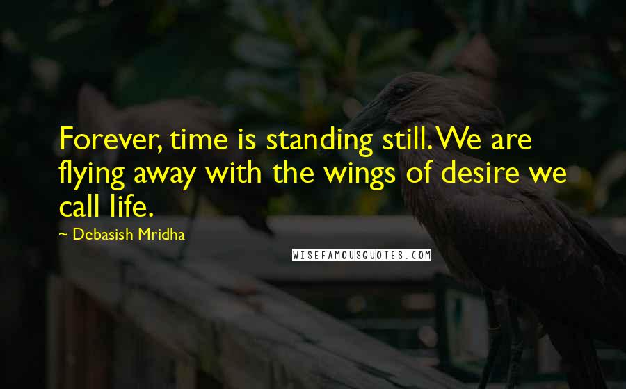 Debasish Mridha Quotes: Forever, time is standing still. We are flying away with the wings of desire we call life.