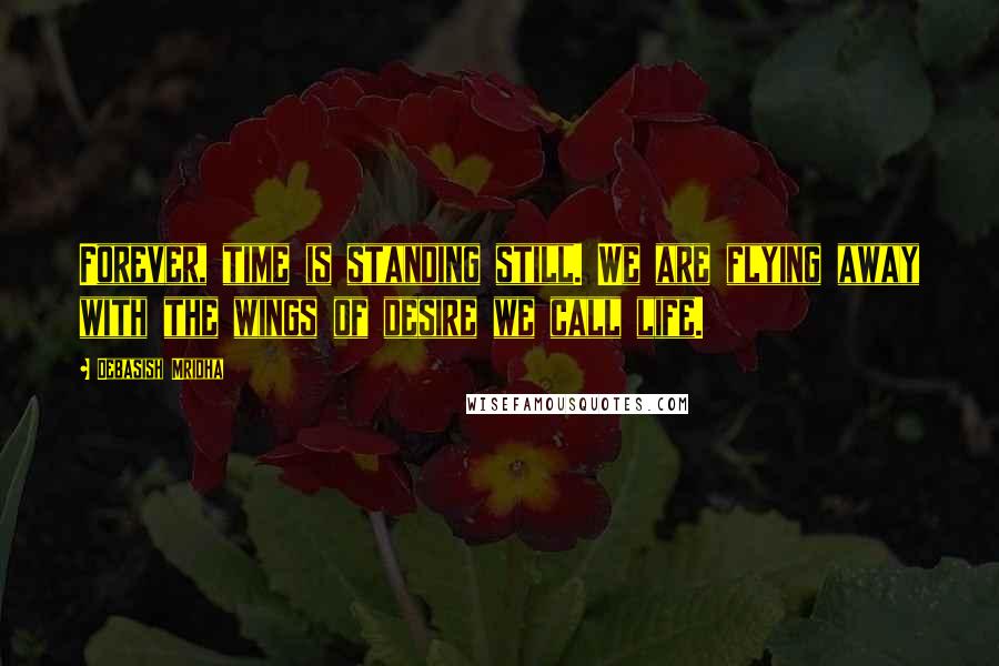 Debasish Mridha Quotes: Forever, time is standing still. We are flying away with the wings of desire we call life.