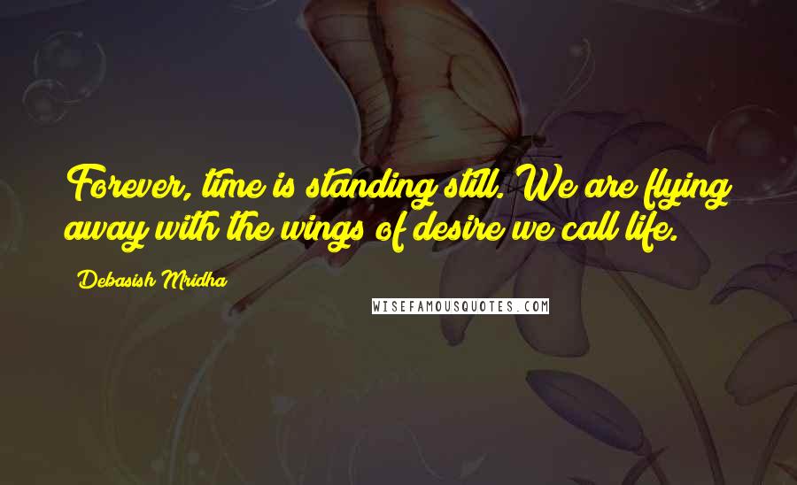 Debasish Mridha Quotes: Forever, time is standing still. We are flying away with the wings of desire we call life.