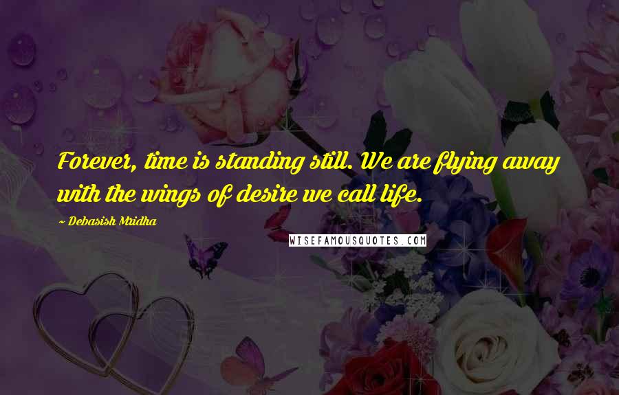 Debasish Mridha Quotes: Forever, time is standing still. We are flying away with the wings of desire we call life.