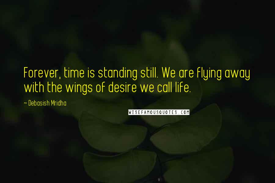 Debasish Mridha Quotes: Forever, time is standing still. We are flying away with the wings of desire we call life.