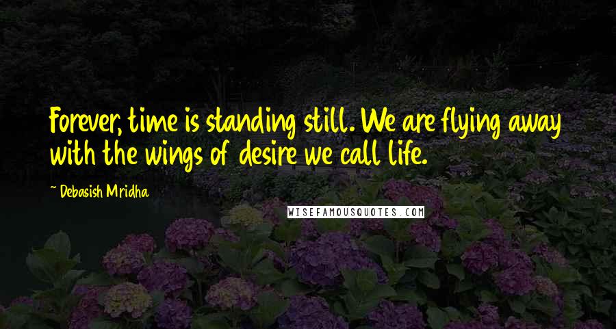 Debasish Mridha Quotes: Forever, time is standing still. We are flying away with the wings of desire we call life.