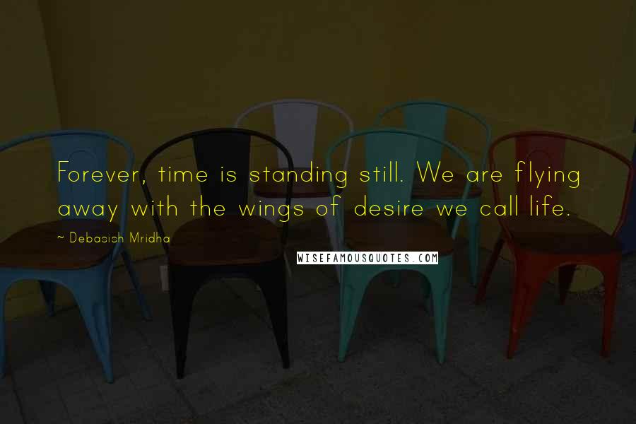 Debasish Mridha Quotes: Forever, time is standing still. We are flying away with the wings of desire we call life.