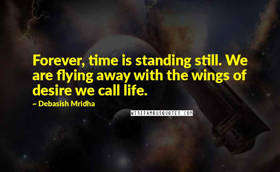 Debasish Mridha Quotes: Forever, time is standing still. We are flying away with the wings of desire we call life.