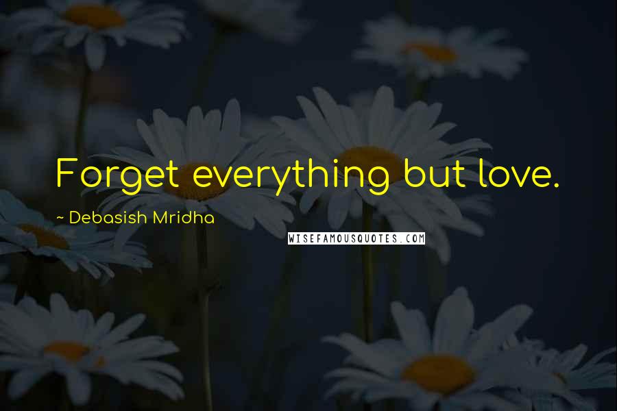 Debasish Mridha Quotes: Forget everything but love.