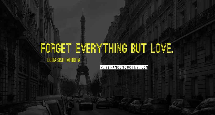 Debasish Mridha Quotes: Forget everything but love.