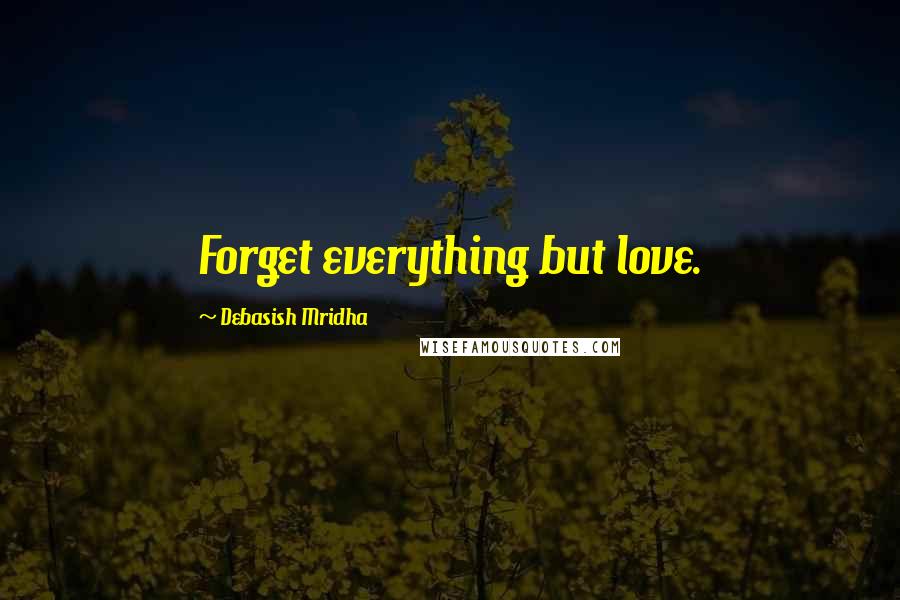 Debasish Mridha Quotes: Forget everything but love.