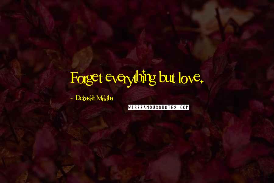 Debasish Mridha Quotes: Forget everything but love.