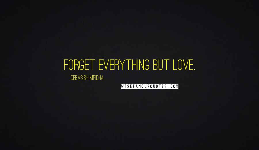 Debasish Mridha Quotes: Forget everything but love.