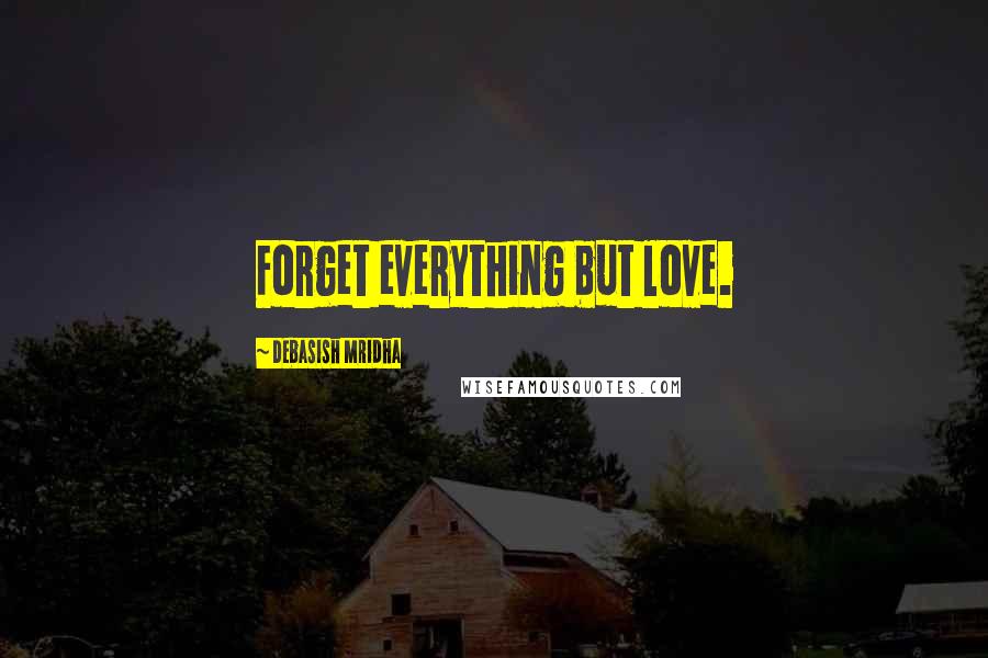 Debasish Mridha Quotes: Forget everything but love.