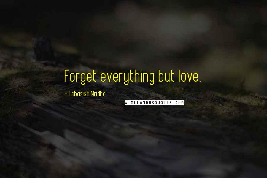 Debasish Mridha Quotes: Forget everything but love.