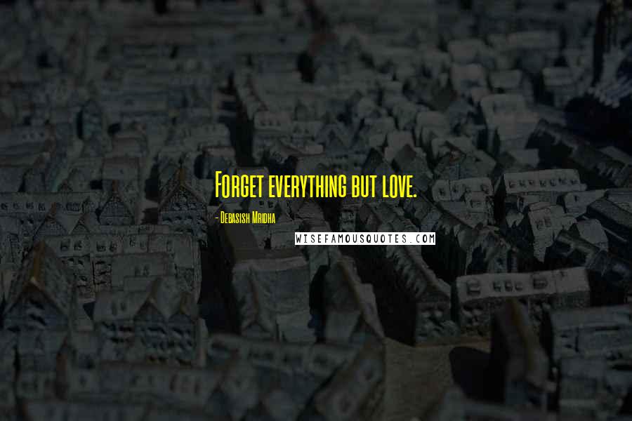 Debasish Mridha Quotes: Forget everything but love.