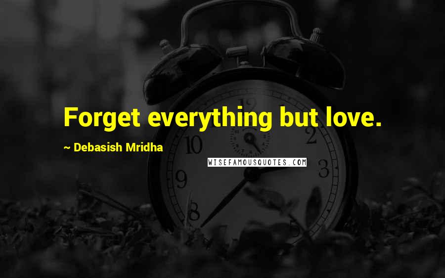 Debasish Mridha Quotes: Forget everything but love.