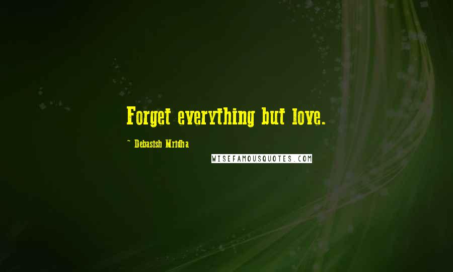 Debasish Mridha Quotes: Forget everything but love.