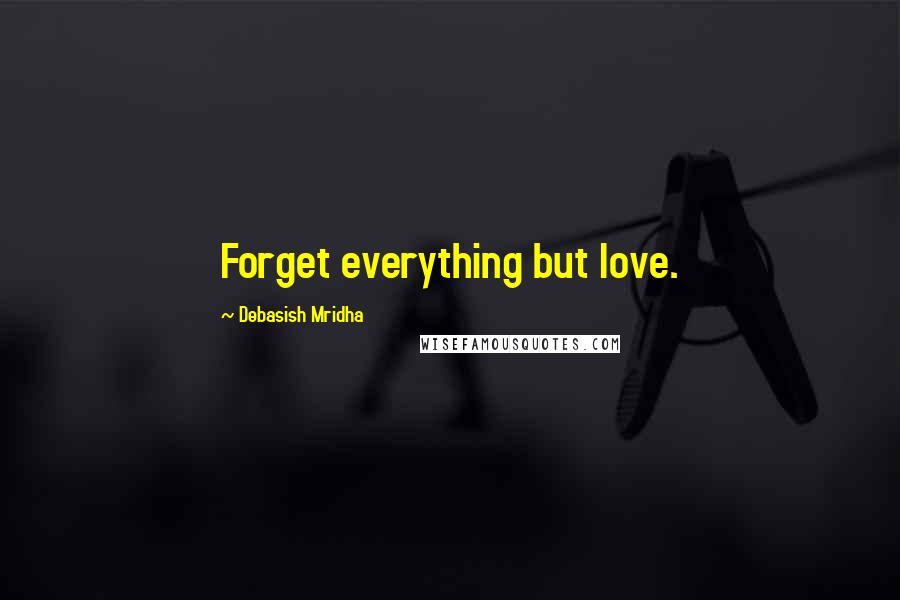 Debasish Mridha Quotes: Forget everything but love.