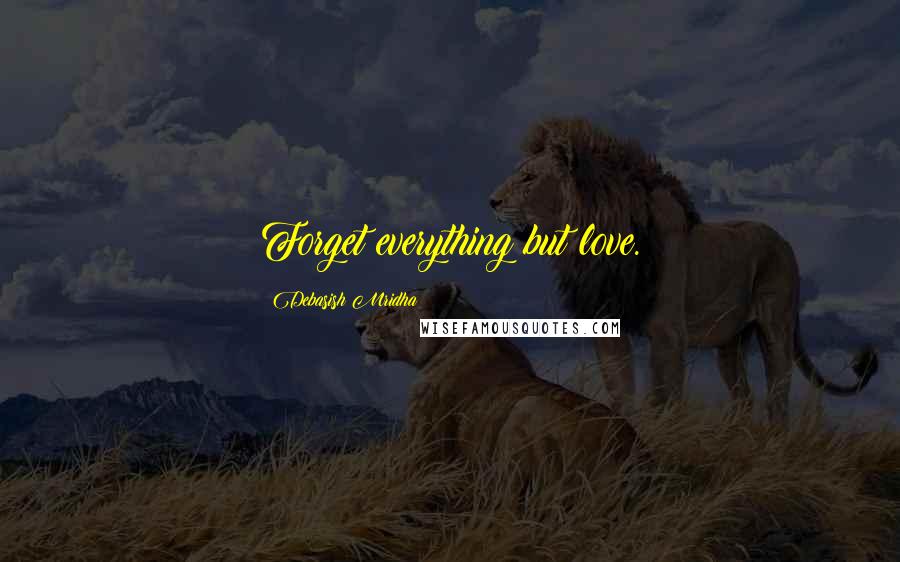 Debasish Mridha Quotes: Forget everything but love.