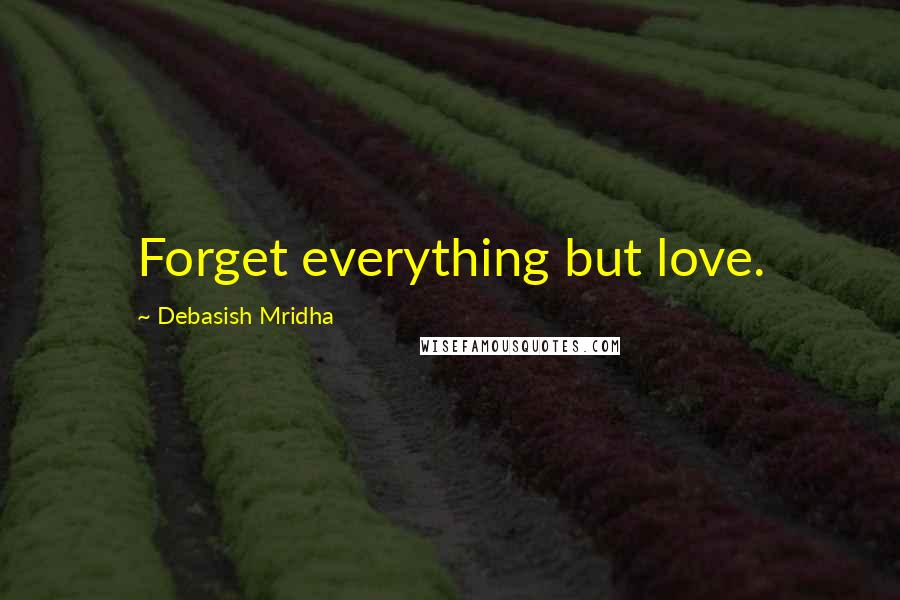 Debasish Mridha Quotes: Forget everything but love.