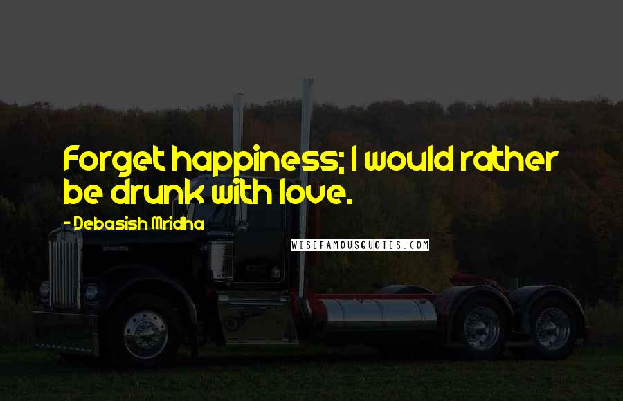 Debasish Mridha Quotes: Forget happiness; I would rather be drunk with love.