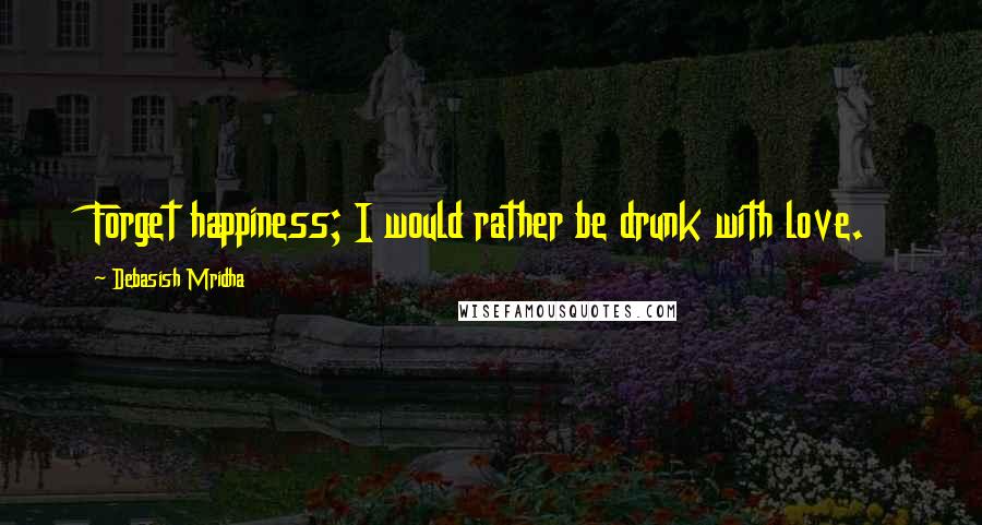 Debasish Mridha Quotes: Forget happiness; I would rather be drunk with love.