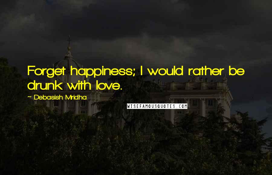 Debasish Mridha Quotes: Forget happiness; I would rather be drunk with love.